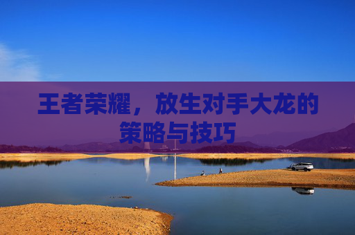 王者荣耀，放生对手大龙的策略与技巧