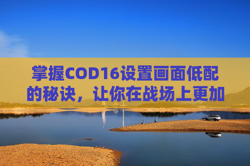 掌握COD16设置画面低配的秘诀，让你在战场上更加从容