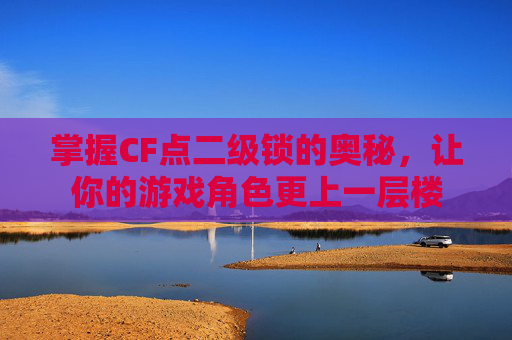 掌握CF点二级锁的奥秘,让你的游戏角色更上一层楼 掌握CF点二级锁的奥秘,让你的游戏角色更上一层楼
