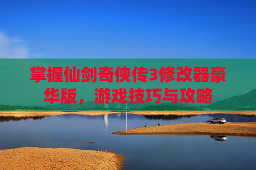 掌握仙剑奇侠传3修改器豪华版,游戏技巧与攻略 掌握仙剑奇侠传3修改器豪华版,游戏技巧与攻略