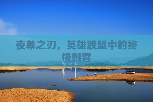夜幕之刃，英雄联盟中的终极刺客