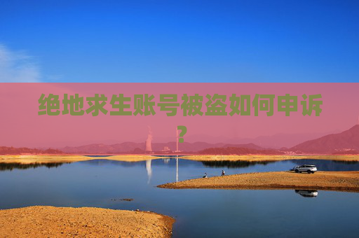 绝地求生账号被盗如何申诉? 绝地求生账号被盗如何申诉?