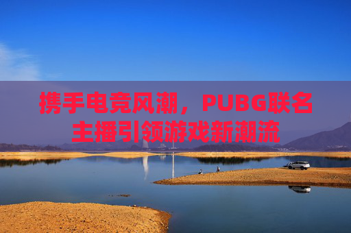携手电竞风潮，PUBG联名主播引领游戏新潮流