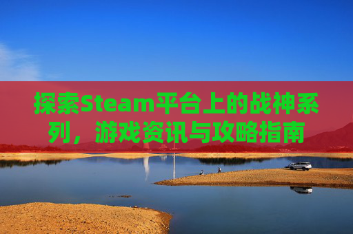 探索Steam平台上的战神系列，游戏资讯与攻略指南