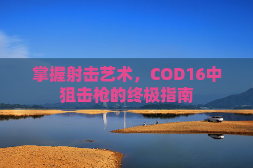 掌握射击艺术，COD16中狙击枪的终极指南