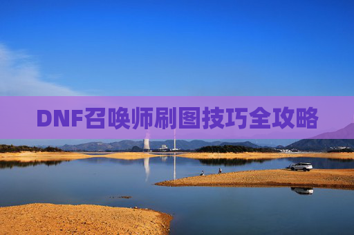DNF召唤师刷图技巧全攻略 DNF召唤师刷图技巧全攻略