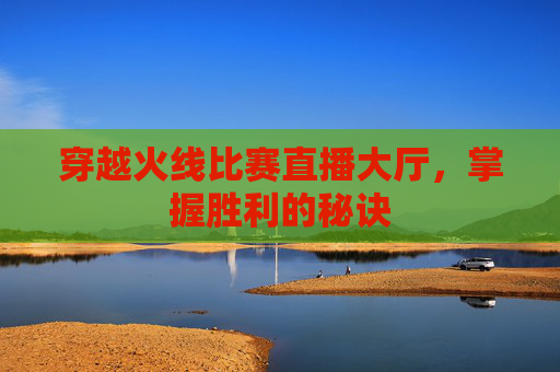 穿越火线比赛直播大厅，掌握胜利的秘诀