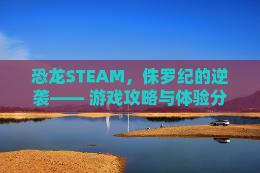 恐龙STEAM,侏罗纪的逆袭—— 游戏攻略与体验分享 恐龙STEAM,侏罗纪的逆袭—— 游戏攻略与体验分享