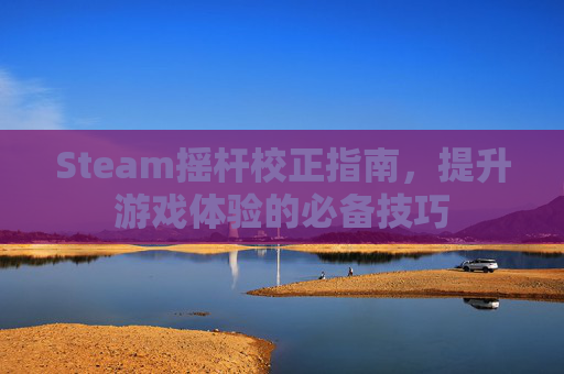 Steam摇杆校正指南，提升游戏体验的必备技巧