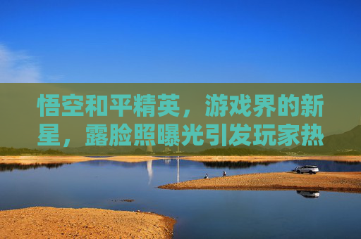 悟空和平精英，游戏界的新星，露脸照曝光引发玩家热议