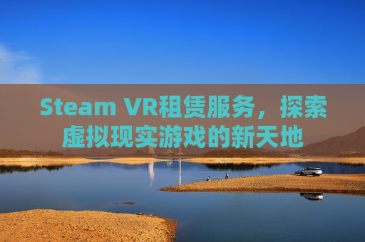 Steam VR租赁服务，探索虚拟现实游戏的新天地