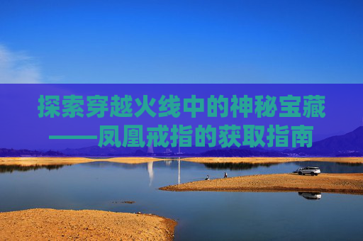探索穿越火线中的神秘宝藏——凤凰戒指的获取指南