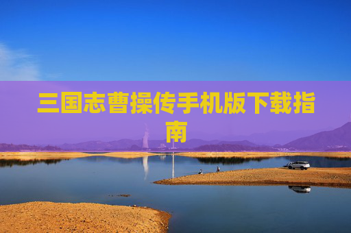 三国志曹操传手机版下载指南 三国志曹操传手机版下载指南