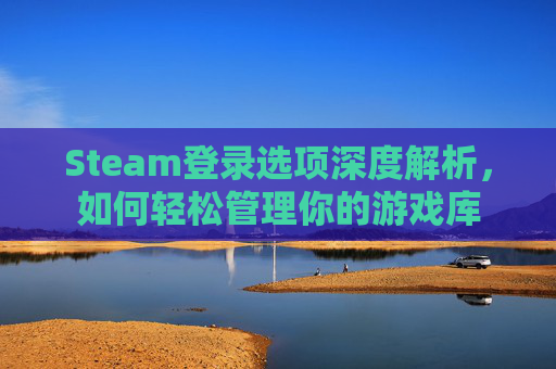 Steam登录选项深度解析，如何轻松管理你的游戏库