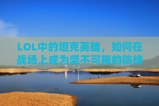 LOL中的坦克英雄，如何在战场上成为坚不可摧的防线