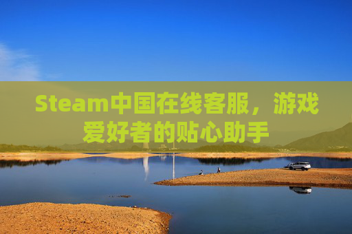 Steam中国在线客服，游戏爱好者的贴心助手