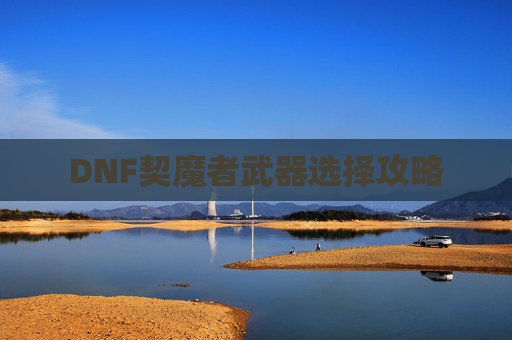 DNF契魔者武器选择攻略 DNF契魔者武器选择攻略