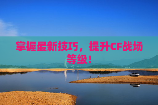 掌握最新技巧，提升CF战场等级！
