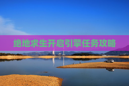 绝地求生开启引擎任务攻略