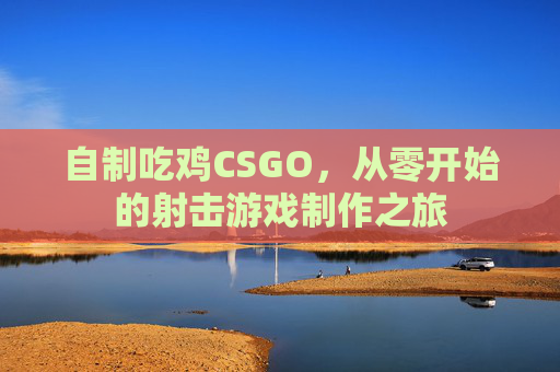 自制吃鸡CSGO，从零开始的射击游戏制作之旅
