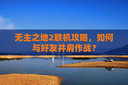 无主之地2联机攻略,如何与好友并肩作战? 无主之地2联机攻略,如何与好友并肩作战?