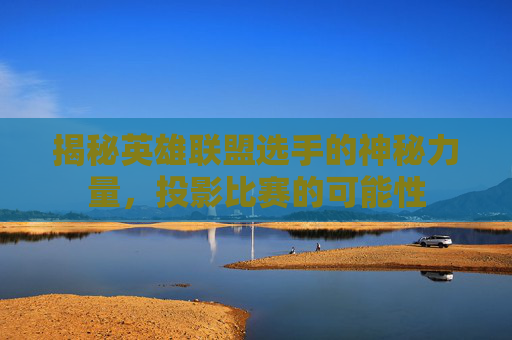 揭秘英雄联盟选手的神秘力量,投影比赛的可能性 揭秘英雄联盟选手的神秘力量,投影比赛的可能性