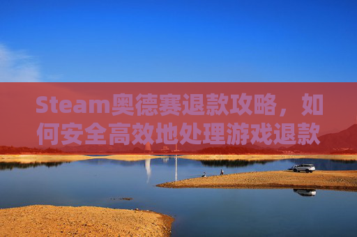 Steam奥德赛退款攻略，如何安全高效地处理游戏退款问题