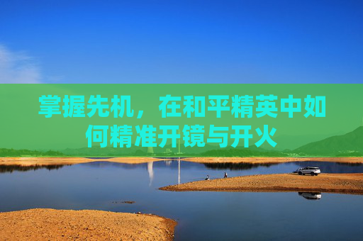 掌握先机，在和平精英中如何精准开镜与开火