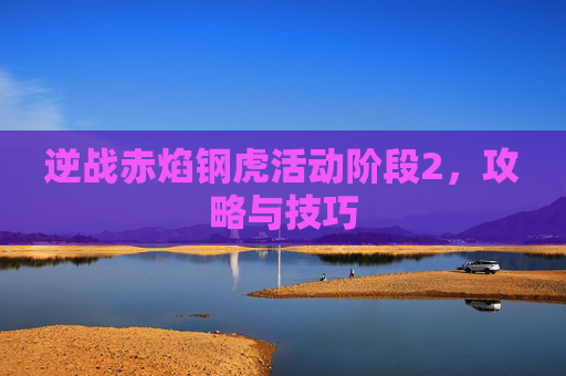 逆战赤焰钢虎活动阶段2，攻略与技巧