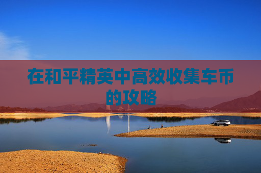 在和平精英中高效收集车币的攻略