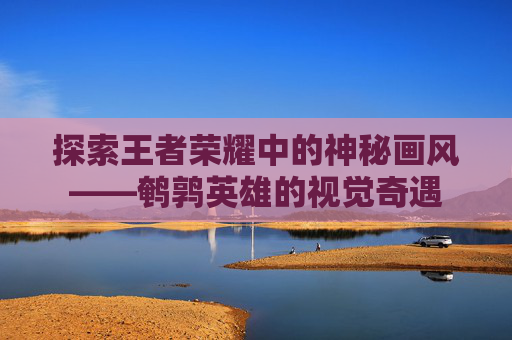 探索王者荣耀中的神秘画风——鹌鹑英雄的视觉奇遇 探索王者荣耀中的神秘画风——鹌鹑英雄的视觉奇遇