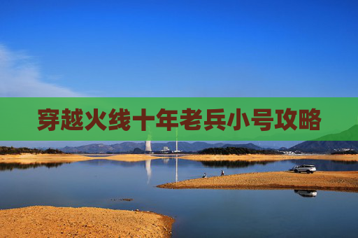 穿越火线十年老兵小号攻略 穿越火线十年老兵小号攻略