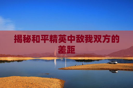 揭秘和平精英中敌我双方的差距