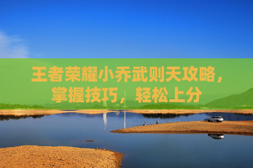 王者荣耀小乔武则天攻略，掌握技巧，轻松上分