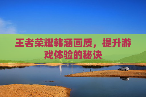 王者荣耀韩涵画质，提升游戏体验的秘诀