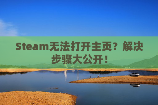 Steam无法打开主页？解决步骤大公开！