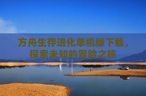 方舟生存进化单机版下载,探索未知的冒险之旅 方舟生存进化单机版下载,探索未知的冒险之旅