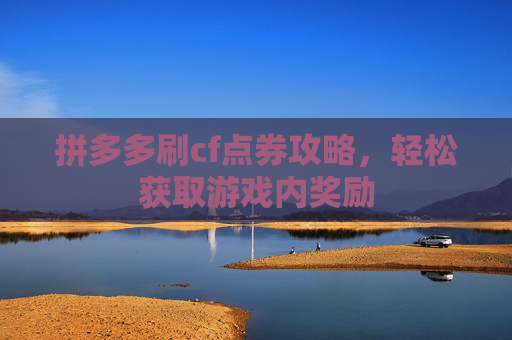 拼多多刷cf点券攻略,轻松获取游戏内奖励 拼多多刷cf点券攻略,轻松获取游戏内奖励
