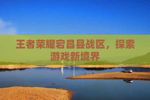 王者荣耀宕昌县战区，探索游戏新境界