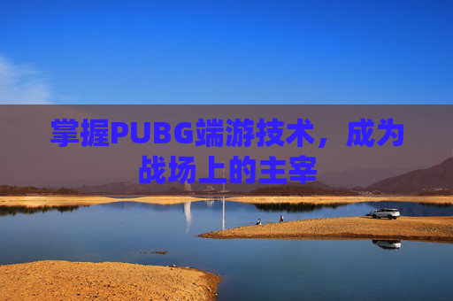 掌握PUBG端游技术，成为战场上的主宰