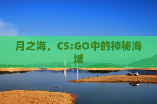 月之海,CS:GO中的神秘海域 月之海,CS:GO中的神秘海域