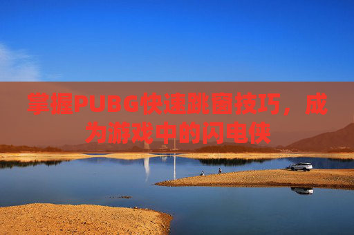 掌握PUBG快速跳窗技巧，成为游戏中的闪电侠