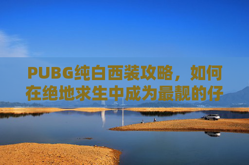 PUBG纯白西装攻略,如何在绝地求生中成为最靓的仔 PUBG纯白西装攻略,如何在绝地求生中成为最靓的仔