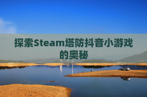 探索Steam塔防抖音小游戏的奥秘