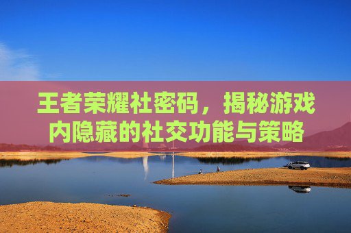 王者荣耀社密码,揭秘游戏内隐藏的社交功能与策略 王者荣耀社密码,揭秘游戏内隐藏的社交功能与策略