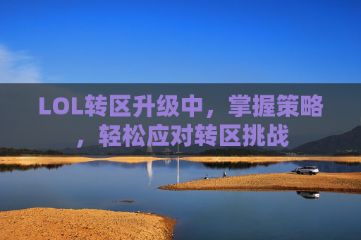 LOL转区升级中，掌握策略，轻松应对转区挑战