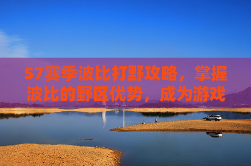 S7赛季波比打野攻略，掌握波比的野区优势，成为游戏中的霸主