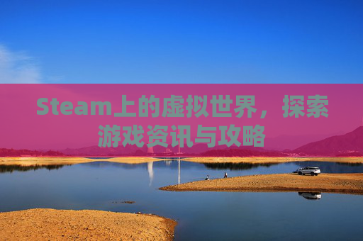 Steam上的虚拟世界,探索游戏资讯与攻略 Steam上的虚拟世界,探索游戏资讯与攻略