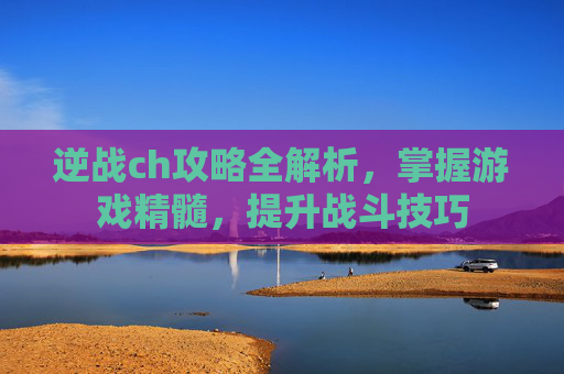逆战ch攻略全解析，掌握游戏精髓，提升战斗技巧