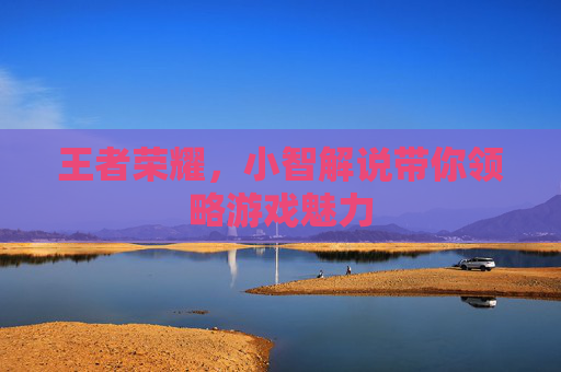 王者荣耀,小智解说带你领略游戏魅力 王者荣耀,小智解说带你领略游戏魅力